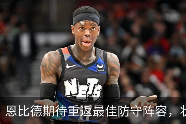 恩比德期待重返最佳防守阵容，状态回暖全场发力